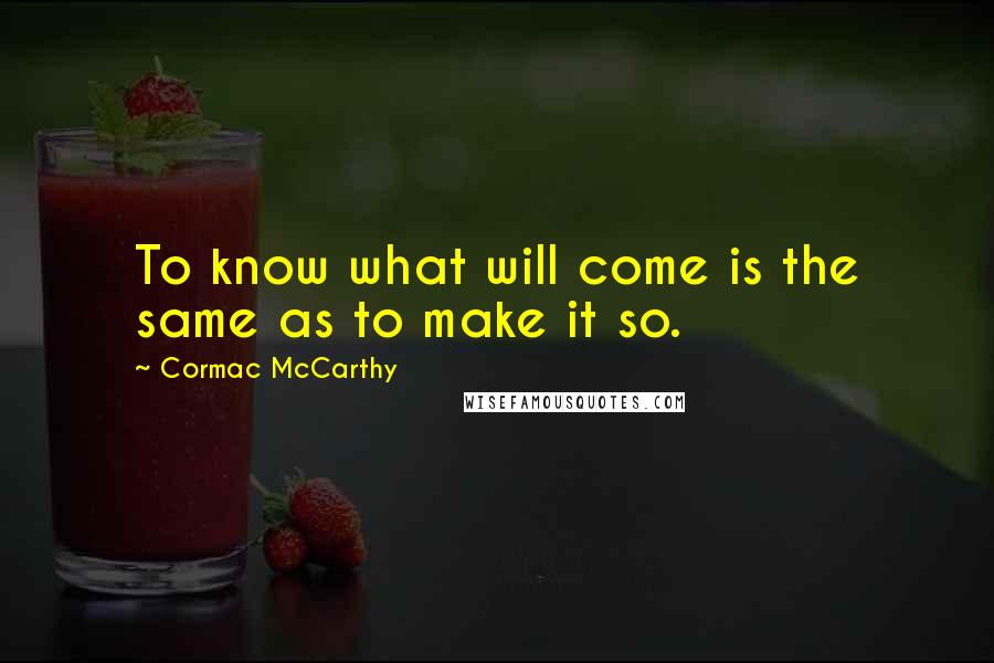 Cormac McCarthy Quotes: To know what will come is the same as to make it so.