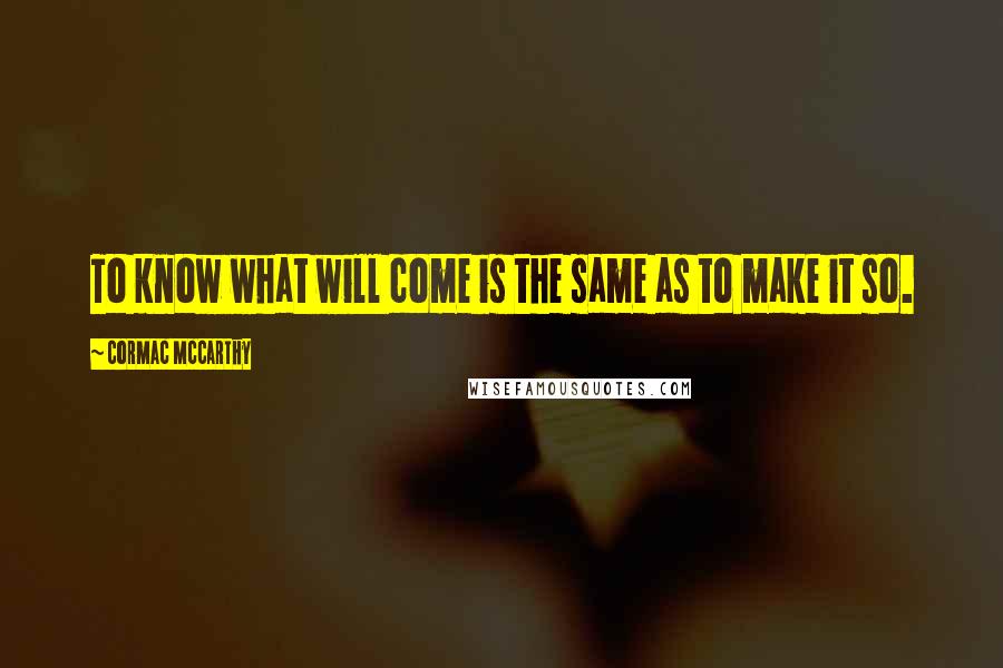 Cormac McCarthy Quotes: To know what will come is the same as to make it so.