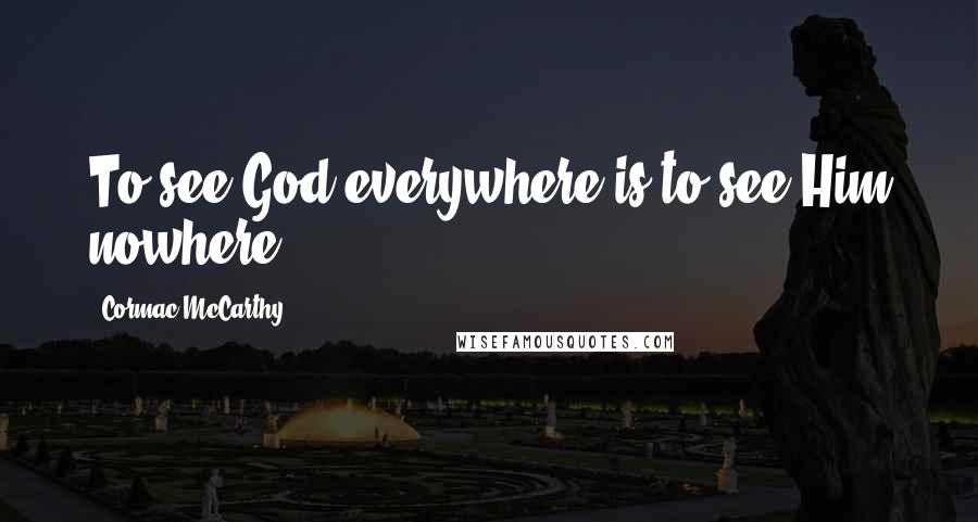 Cormac McCarthy Quotes: To see God everywhere is to see Him nowhere.