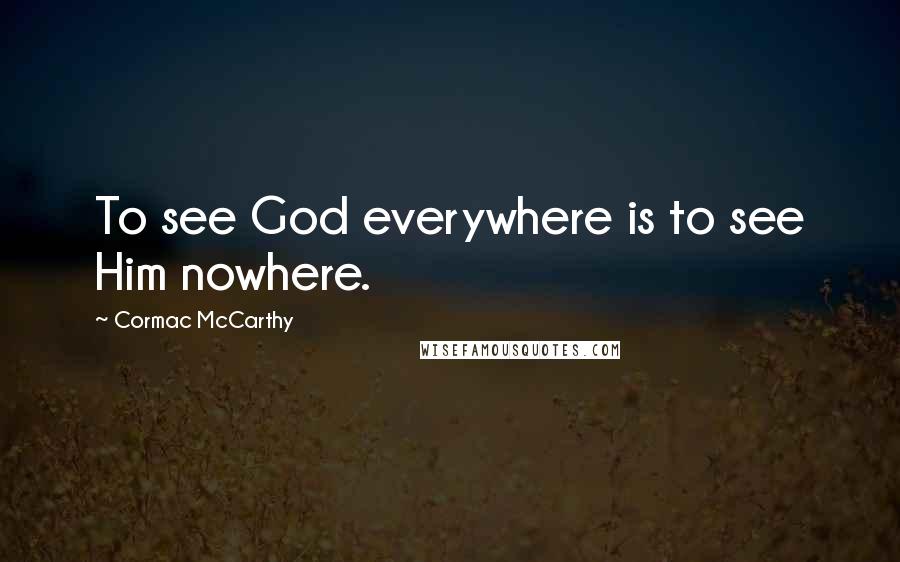 Cormac McCarthy Quotes: To see God everywhere is to see Him nowhere.