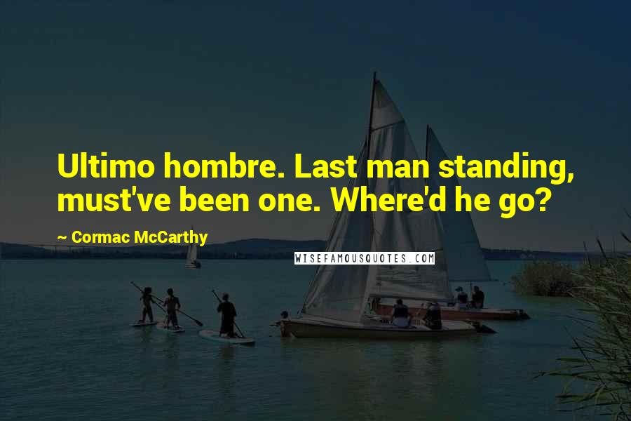 Cormac McCarthy Quotes: Ultimo hombre. Last man standing, must've been one. Where'd he go?