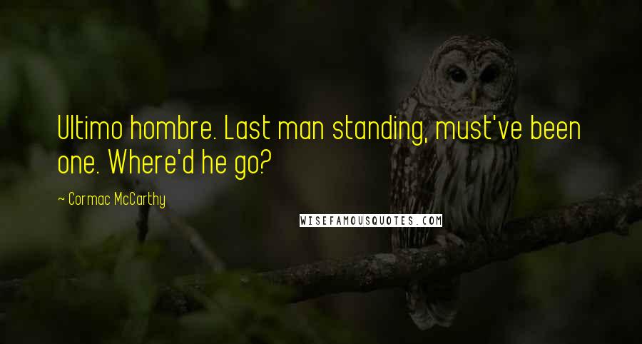 Cormac McCarthy Quotes: Ultimo hombre. Last man standing, must've been one. Where'd he go?