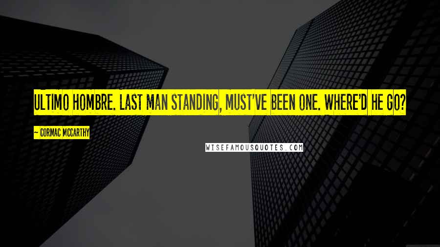 Cormac McCarthy Quotes: Ultimo hombre. Last man standing, must've been one. Where'd he go?