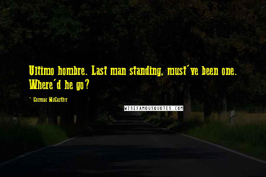 Cormac McCarthy Quotes: Ultimo hombre. Last man standing, must've been one. Where'd he go?