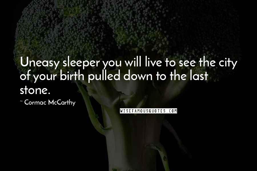 Cormac McCarthy Quotes: Uneasy sleeper you will live to see the city of your birth pulled down to the last stone.