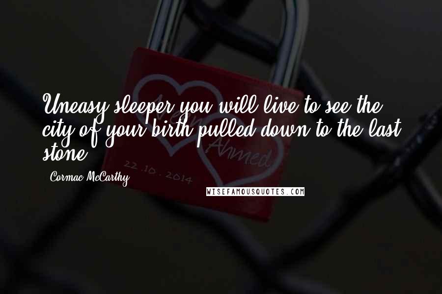 Cormac McCarthy Quotes: Uneasy sleeper you will live to see the city of your birth pulled down to the last stone.