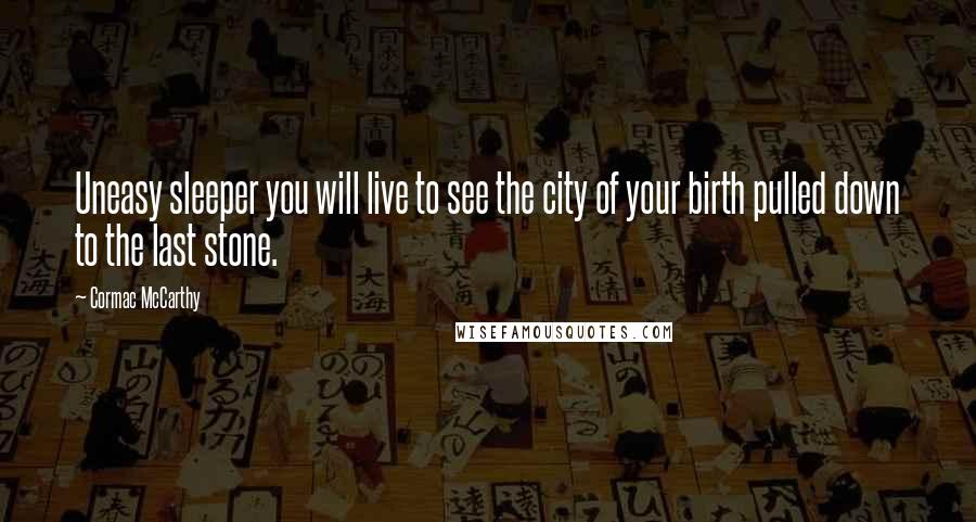 Cormac McCarthy Quotes: Uneasy sleeper you will live to see the city of your birth pulled down to the last stone.