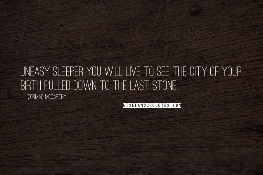 Cormac McCarthy Quotes: Uneasy sleeper you will live to see the city of your birth pulled down to the last stone.