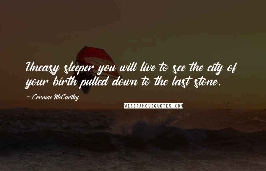 Cormac McCarthy Quotes: Uneasy sleeper you will live to see the city of your birth pulled down to the last stone.