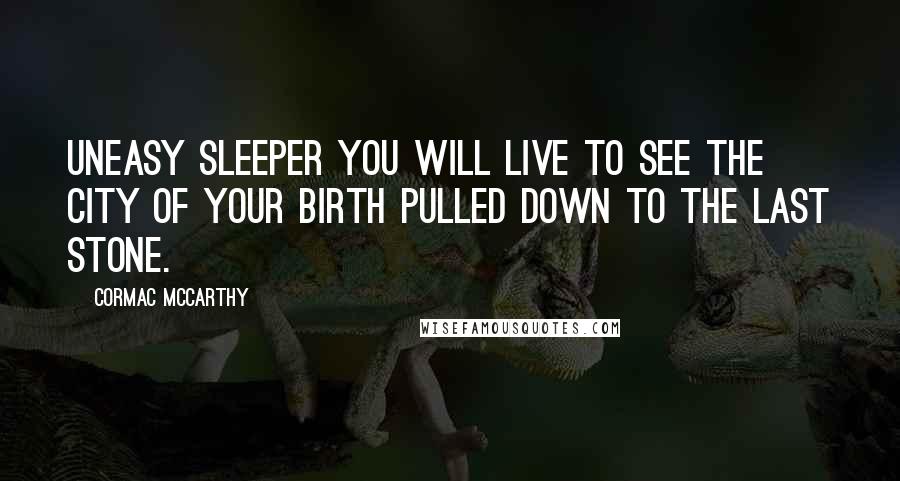 Cormac McCarthy Quotes: Uneasy sleeper you will live to see the city of your birth pulled down to the last stone.