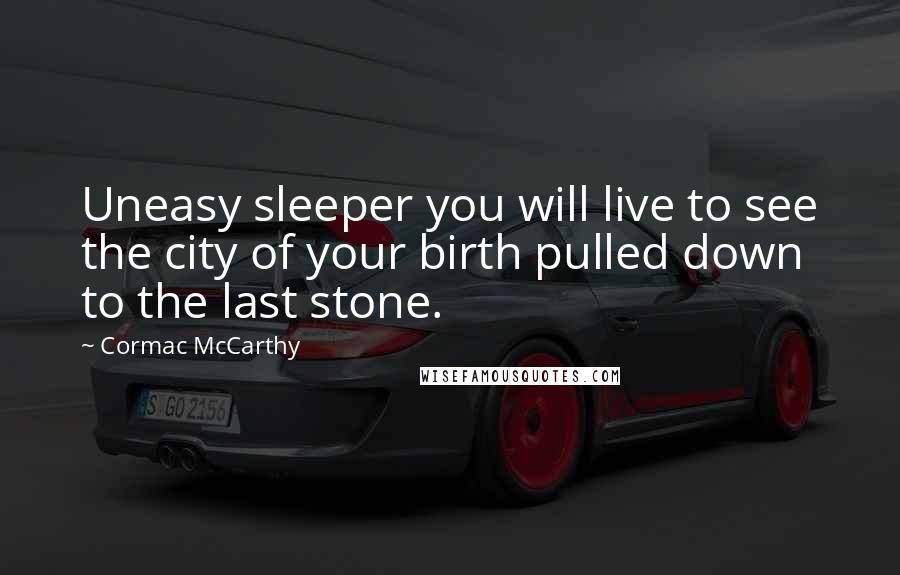 Cormac McCarthy Quotes: Uneasy sleeper you will live to see the city of your birth pulled down to the last stone.