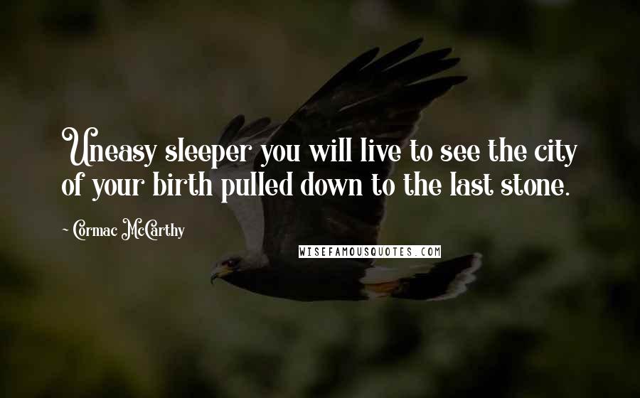 Cormac McCarthy Quotes: Uneasy sleeper you will live to see the city of your birth pulled down to the last stone.