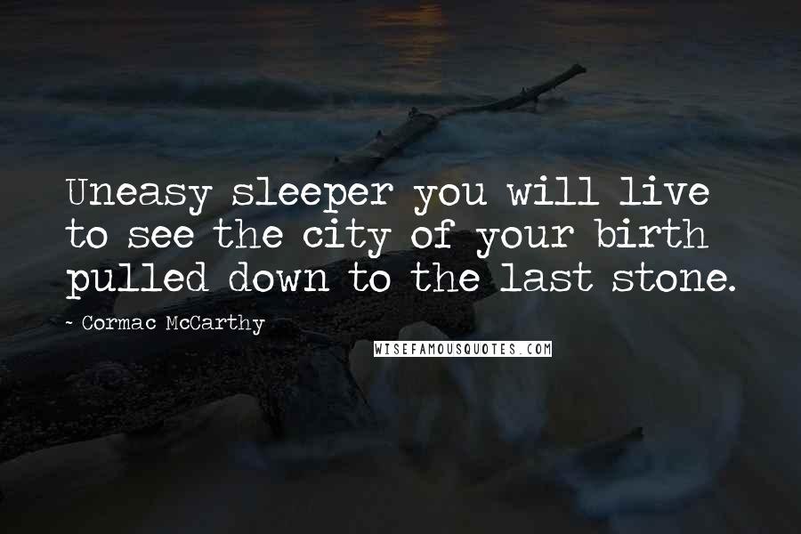 Cormac McCarthy Quotes: Uneasy sleeper you will live to see the city of your birth pulled down to the last stone.