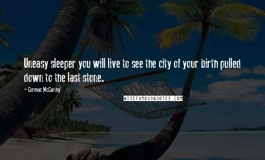 Cormac McCarthy Quotes: Uneasy sleeper you will live to see the city of your birth pulled down to the last stone.