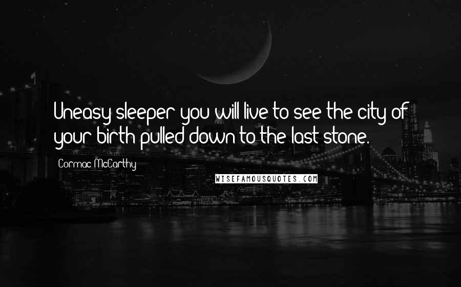 Cormac McCarthy Quotes: Uneasy sleeper you will live to see the city of your birth pulled down to the last stone.