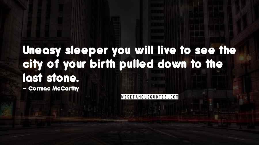 Cormac McCarthy Quotes: Uneasy sleeper you will live to see the city of your birth pulled down to the last stone.