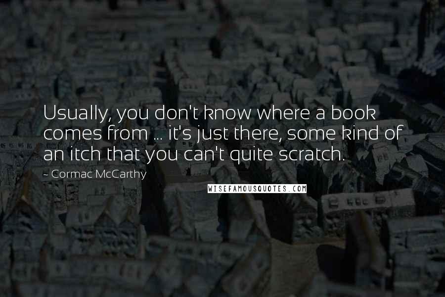 Cormac McCarthy Quotes: Usually, you don't know where a book comes from ... it's just there, some kind of an itch that you can't quite scratch.