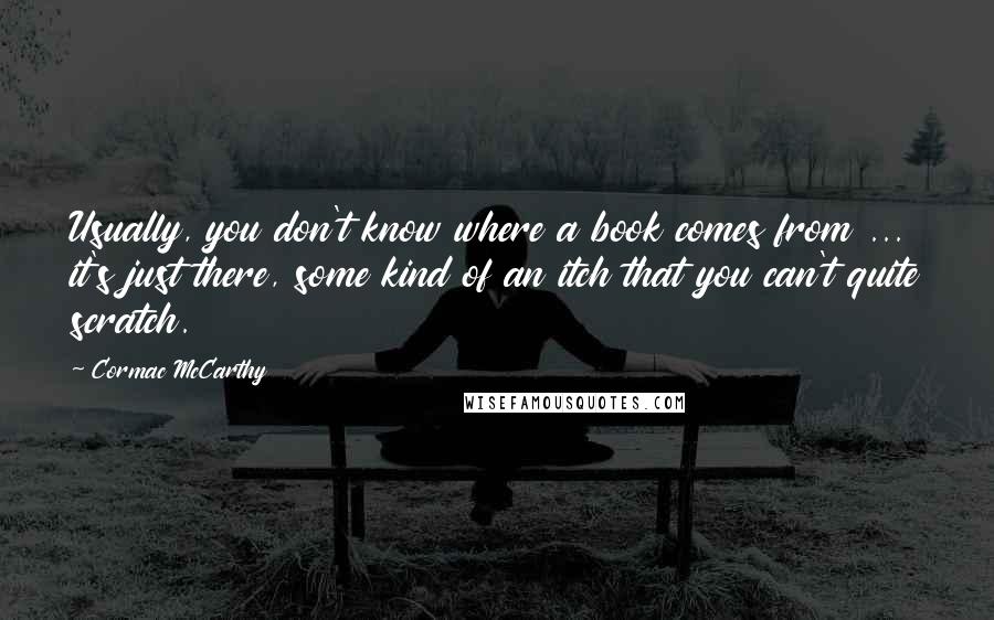 Cormac McCarthy Quotes: Usually, you don't know where a book comes from ... it's just there, some kind of an itch that you can't quite scratch.
