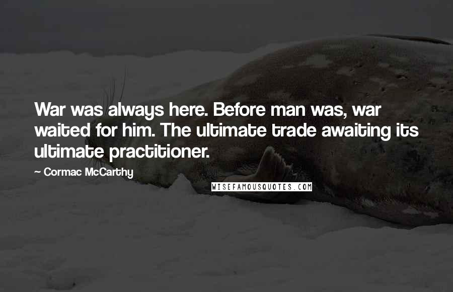 Cormac McCarthy Quotes: War was always here. Before man was, war waited for him. The ultimate trade awaiting its ultimate practitioner.