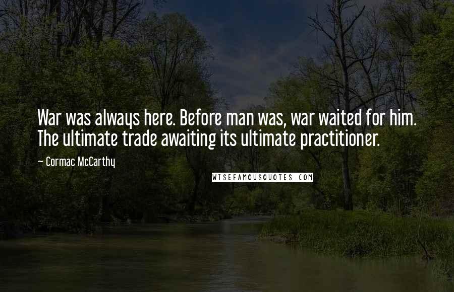 Cormac McCarthy Quotes: War was always here. Before man was, war waited for him. The ultimate trade awaiting its ultimate practitioner.