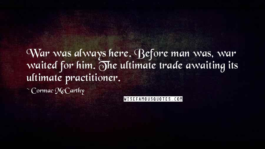 Cormac McCarthy Quotes: War was always here. Before man was, war waited for him. The ultimate trade awaiting its ultimate practitioner.