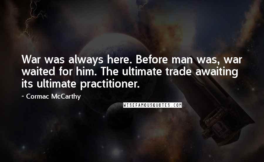 Cormac McCarthy Quotes: War was always here. Before man was, war waited for him. The ultimate trade awaiting its ultimate practitioner.