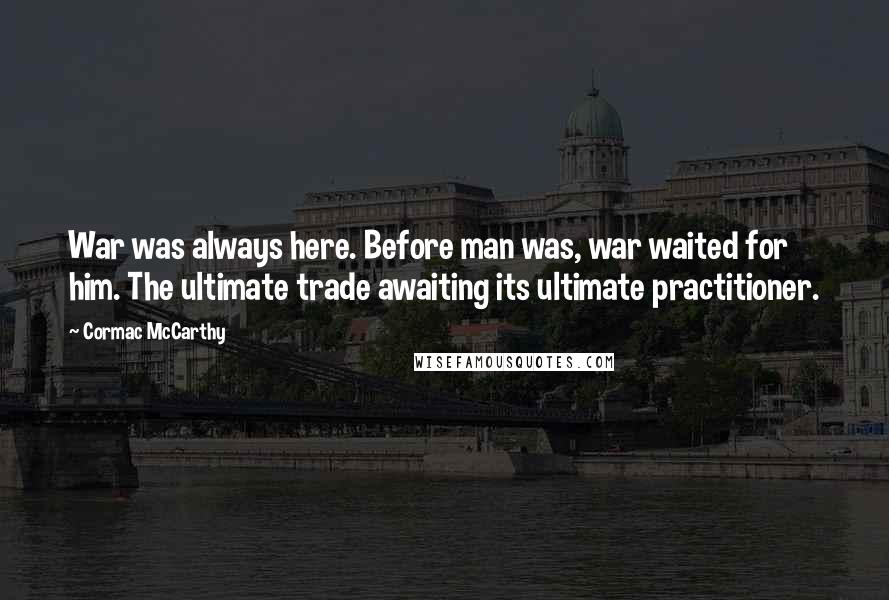 Cormac McCarthy Quotes: War was always here. Before man was, war waited for him. The ultimate trade awaiting its ultimate practitioner.