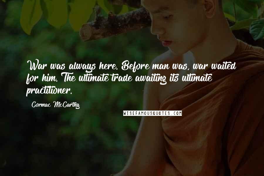 Cormac McCarthy Quotes: War was always here. Before man was, war waited for him. The ultimate trade awaiting its ultimate practitioner.