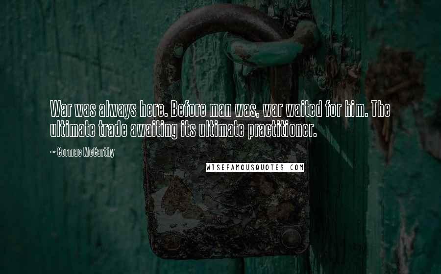 Cormac McCarthy Quotes: War was always here. Before man was, war waited for him. The ultimate trade awaiting its ultimate practitioner.