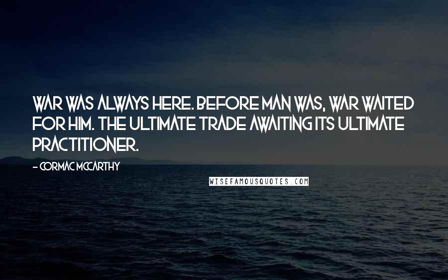 Cormac McCarthy Quotes: War was always here. Before man was, war waited for him. The ultimate trade awaiting its ultimate practitioner.