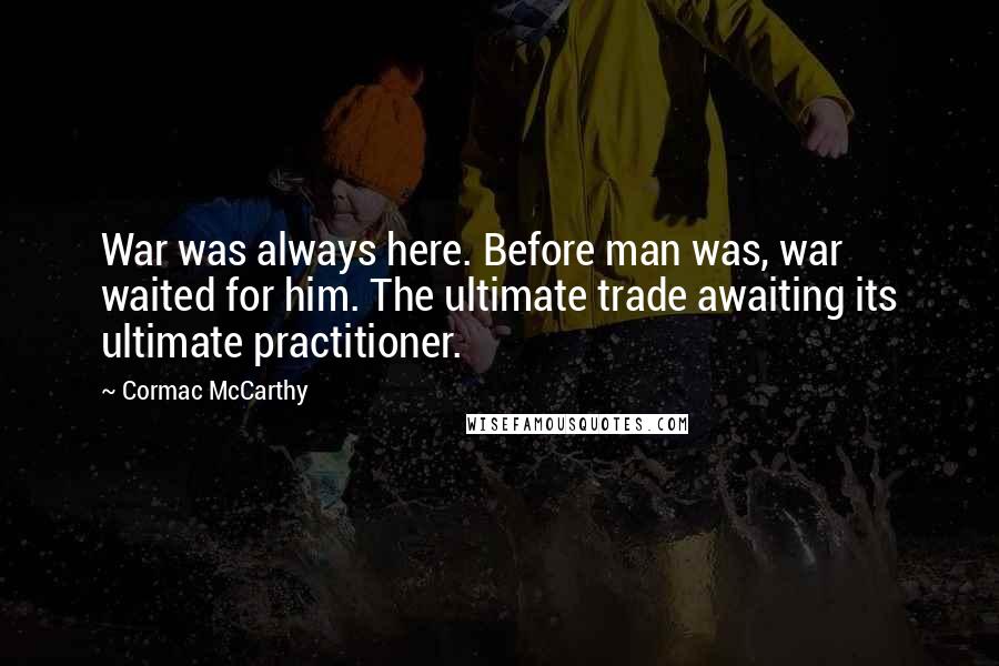 Cormac McCarthy Quotes: War was always here. Before man was, war waited for him. The ultimate trade awaiting its ultimate practitioner.
