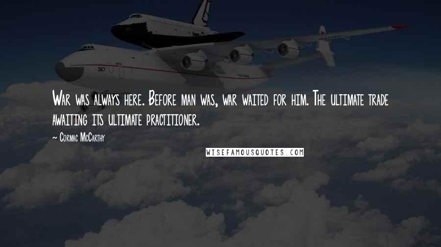 Cormac McCarthy Quotes: War was always here. Before man was, war waited for him. The ultimate trade awaiting its ultimate practitioner.