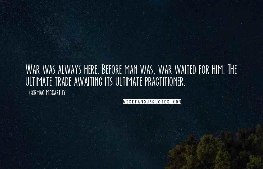 Cormac McCarthy Quotes: War was always here. Before man was, war waited for him. The ultimate trade awaiting its ultimate practitioner.