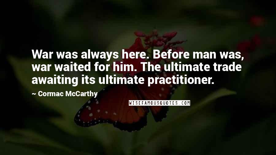 Cormac McCarthy Quotes: War was always here. Before man was, war waited for him. The ultimate trade awaiting its ultimate practitioner.