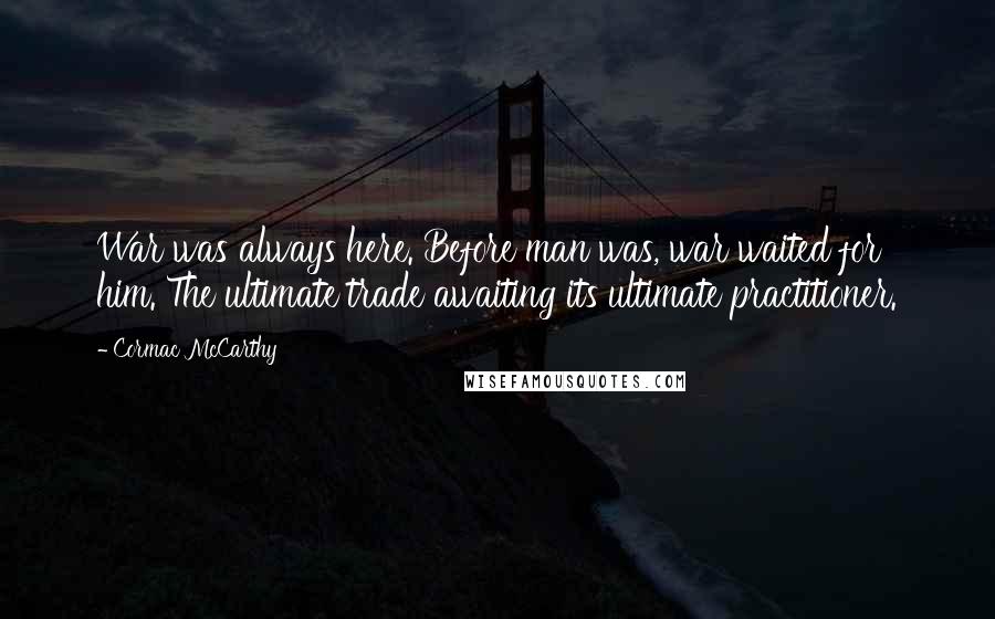 Cormac McCarthy Quotes: War was always here. Before man was, war waited for him. The ultimate trade awaiting its ultimate practitioner.