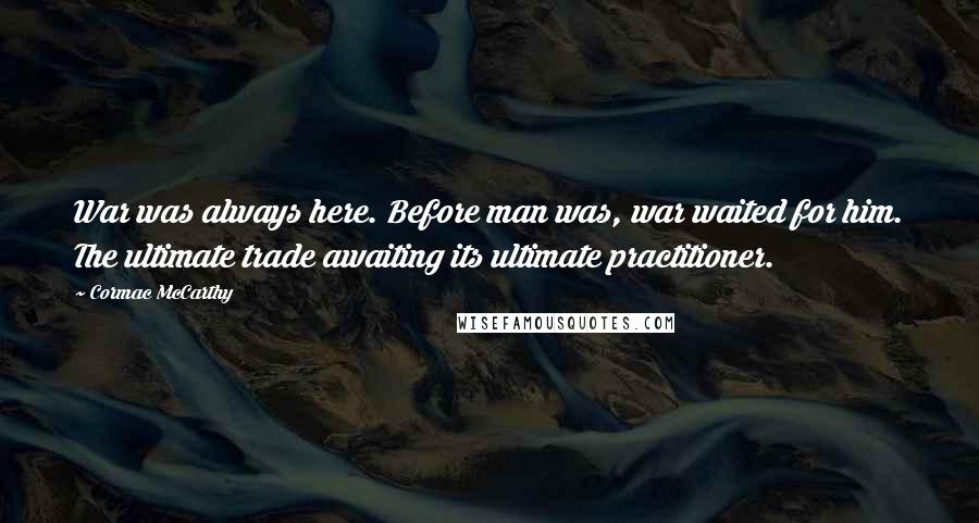 Cormac McCarthy Quotes: War was always here. Before man was, war waited for him. The ultimate trade awaiting its ultimate practitioner.