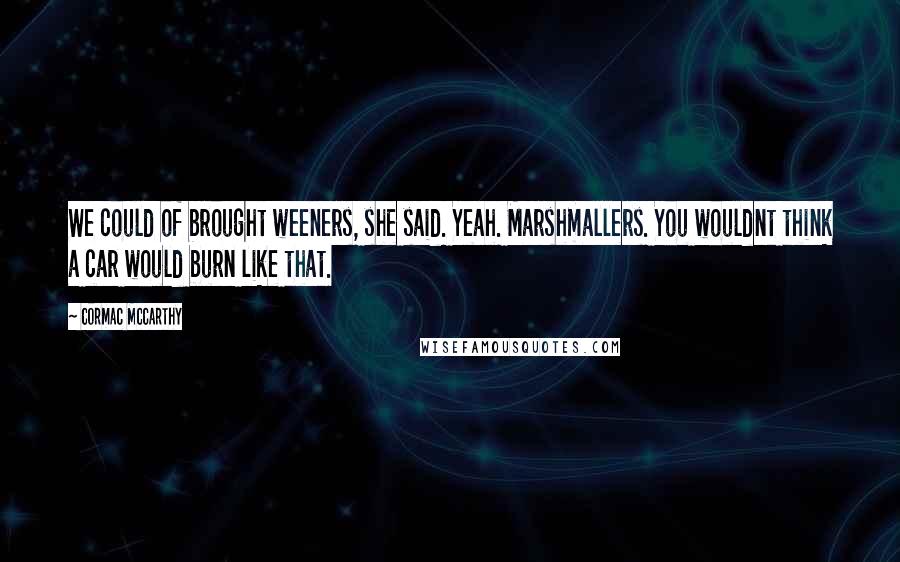 Cormac McCarthy Quotes: We could of brought weeners, she said. Yeah. Marshmallers. You wouldnt think a car would burn like that.