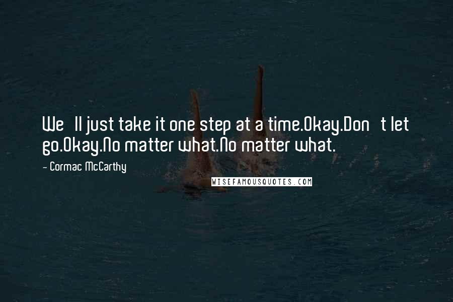 Cormac McCarthy Quotes: We'll just take it one step at a time.Okay.Don't let go.Okay.No matter what.No matter what.