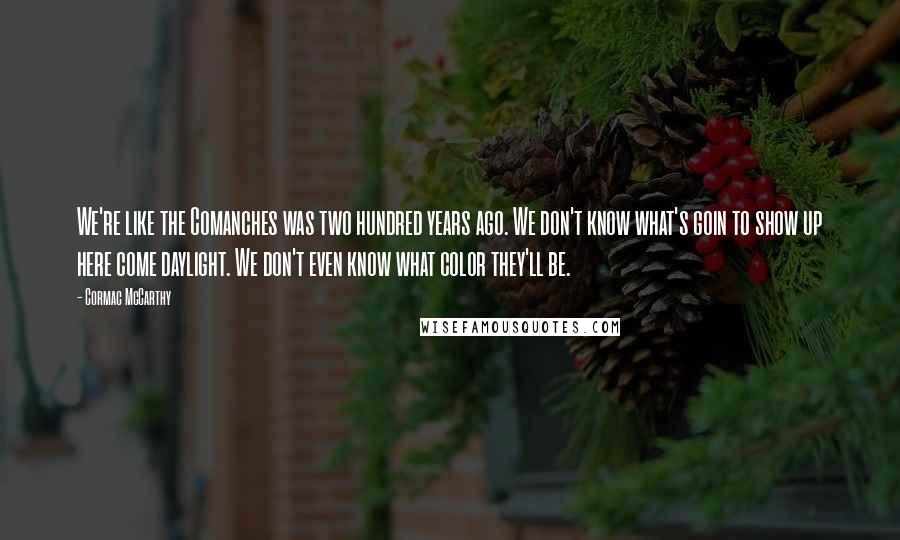 Cormac McCarthy Quotes: We're like the Comanches was two hundred years ago. We don't know what's goin to show up here come daylight. We don't even know what color they'll be.