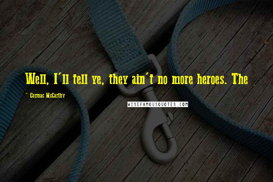 Cormac McCarthy Quotes: Well, I'll tell ye, they ain't no more heroes. The