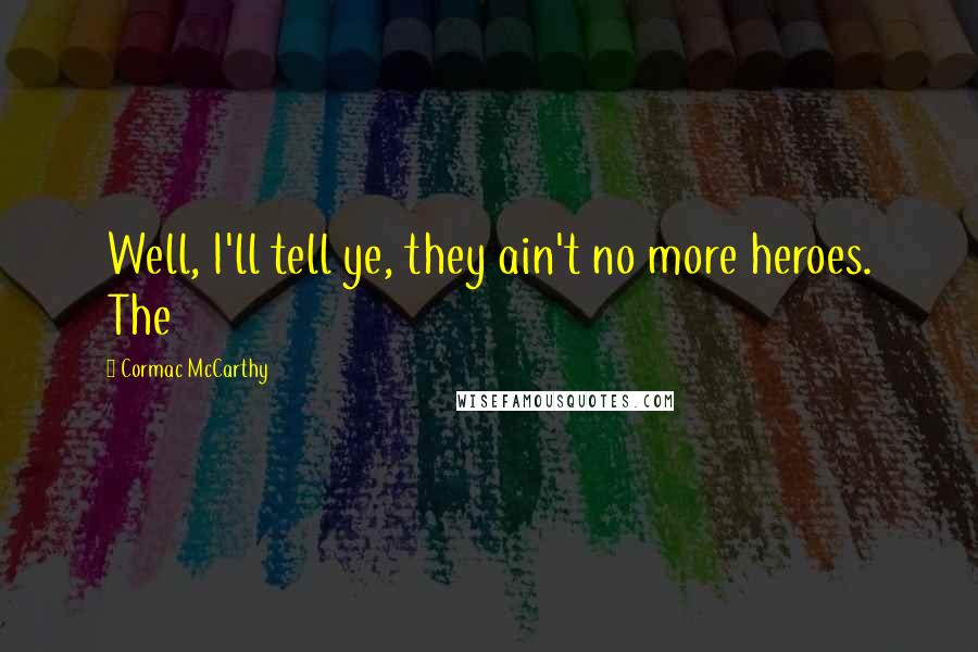 Cormac McCarthy Quotes: Well, I'll tell ye, they ain't no more heroes. The