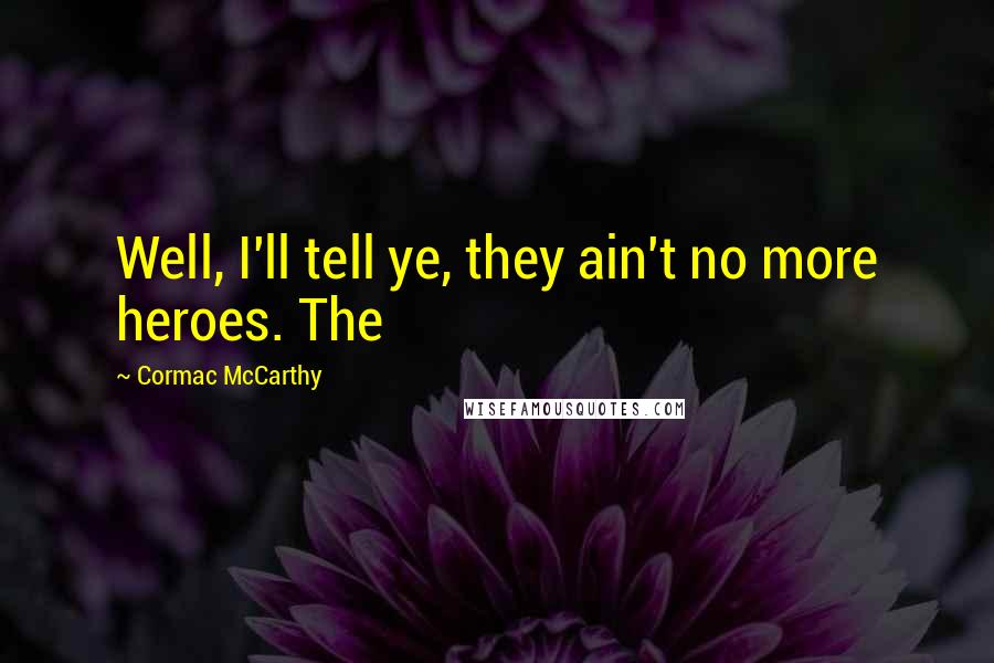 Cormac McCarthy Quotes: Well, I'll tell ye, they ain't no more heroes. The