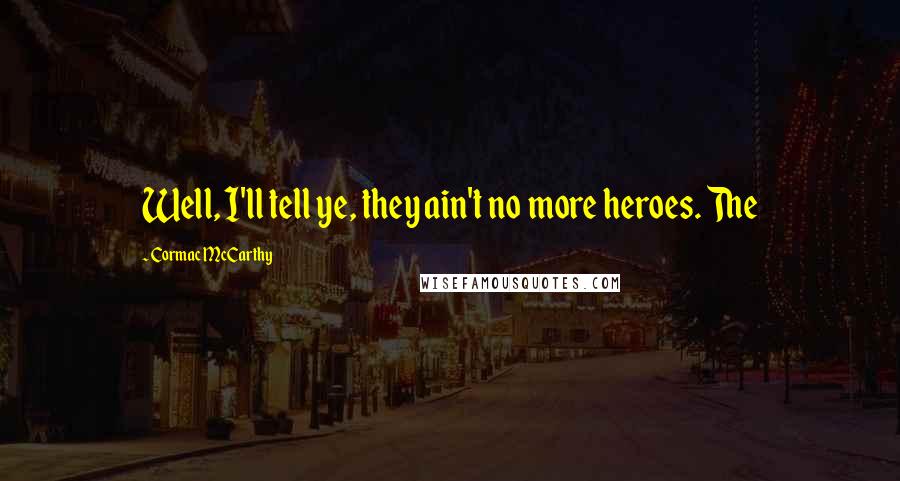 Cormac McCarthy Quotes: Well, I'll tell ye, they ain't no more heroes. The