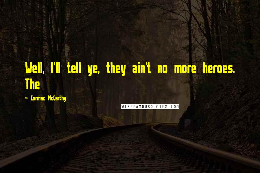 Cormac McCarthy Quotes: Well, I'll tell ye, they ain't no more heroes. The