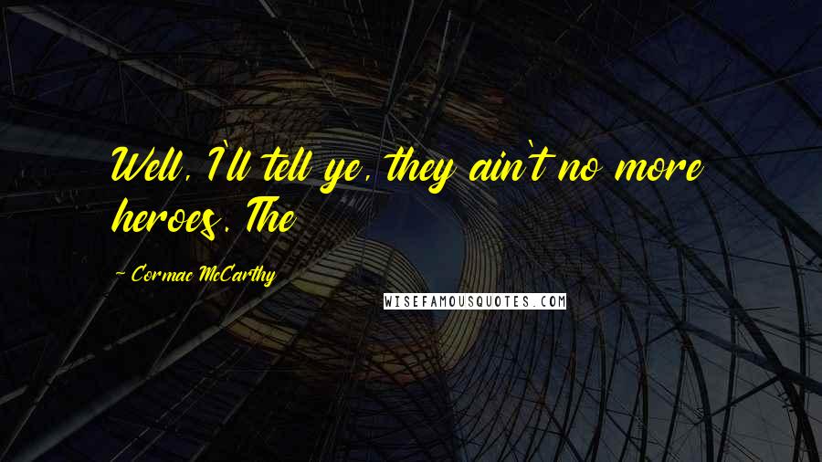 Cormac McCarthy Quotes: Well, I'll tell ye, they ain't no more heroes. The