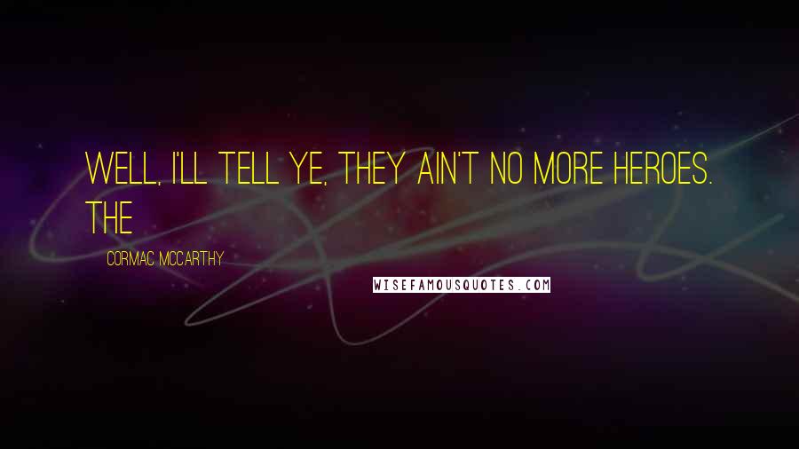 Cormac McCarthy Quotes: Well, I'll tell ye, they ain't no more heroes. The