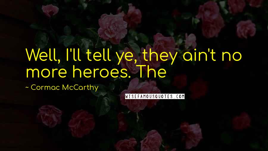 Cormac McCarthy Quotes: Well, I'll tell ye, they ain't no more heroes. The