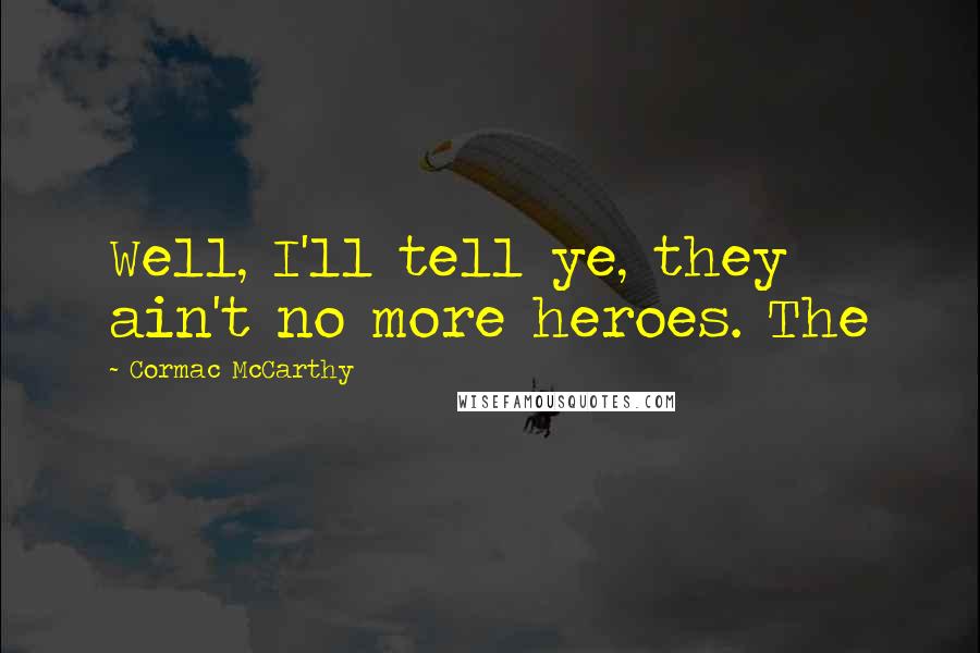 Cormac McCarthy Quotes: Well, I'll tell ye, they ain't no more heroes. The