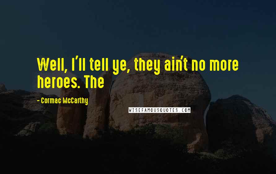 Cormac McCarthy Quotes: Well, I'll tell ye, they ain't no more heroes. The