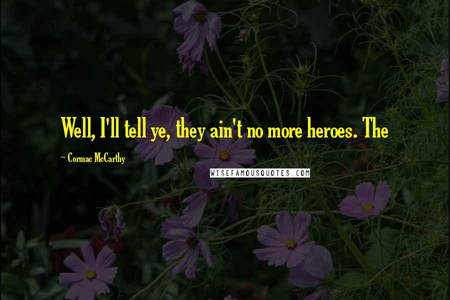 Cormac McCarthy Quotes: Well, I'll tell ye, they ain't no more heroes. The